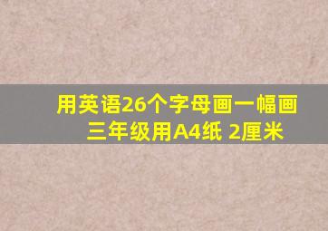 用英语26个字母画一幅画 三年级用A4纸 2厘米